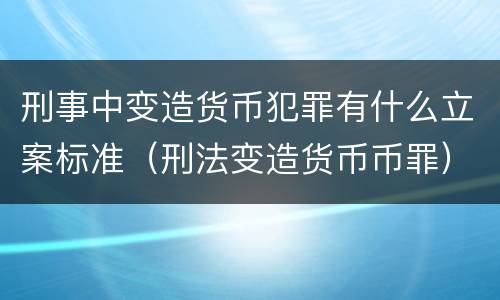 刑事中变造货币犯罪有什么立案标准（刑法变造货币币罪）
