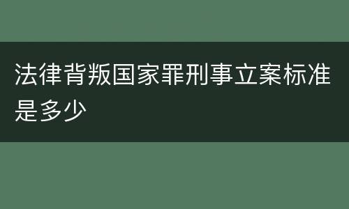 法律背叛国家罪刑事立案标准是多少