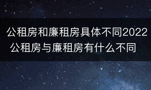 公租房和廉租房具体不同2022 公租房与廉租房有什么不同