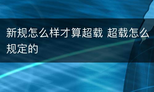 新规怎么样才算超载 超载怎么规定的