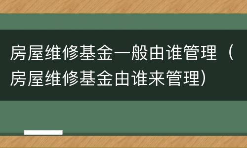 房屋维修基金一般由谁管理（房屋维修基金由谁来管理）