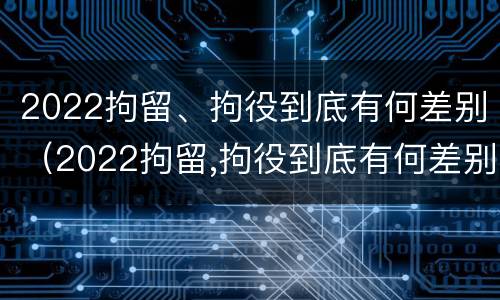 2022拘留、拘役到底有何差别（2022拘留,拘役到底有何差别呢）