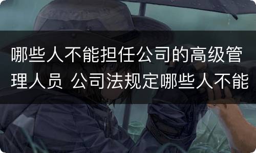 哪些人不能担任公司的高级管理人员 公司法规定哪些人不能担任公司高级管理人员