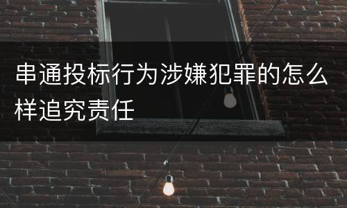 串通投标行为涉嫌犯罪的怎么样追究责任