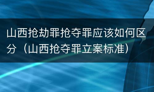 山西抢劫罪抢夺罪应该如何区分（山西抢夺罪立案标准）