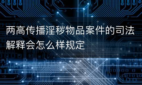 两高传播淫秽物品案件的司法解释会怎么样规定