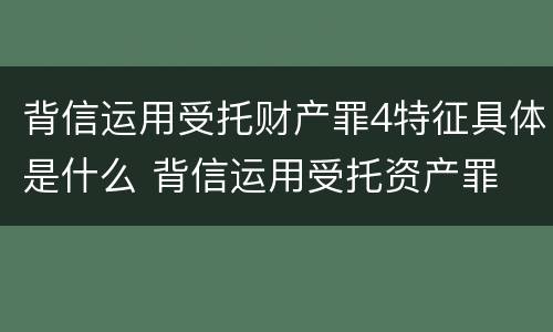 背信运用受托财产罪4特征具体是什么 背信运用受托资产罪