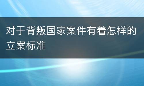 对于背叛国家案件有着怎样的立案标准