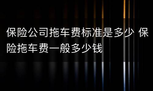 保险公司拖车费标准是多少 保险拖车费一般多少钱
