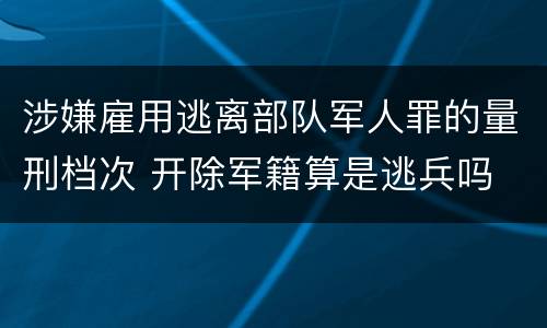 涉嫌雇用逃离部队军人罪的量刑档次 开除军籍算是逃兵吗