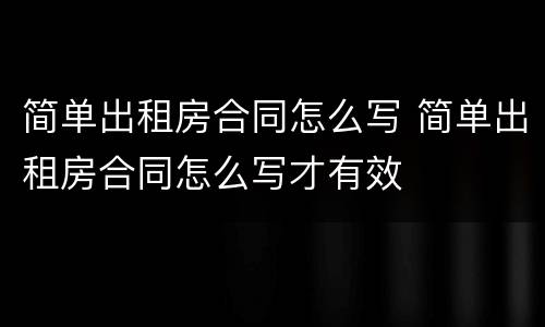 简单出租房合同怎么写 简单出租房合同怎么写才有效