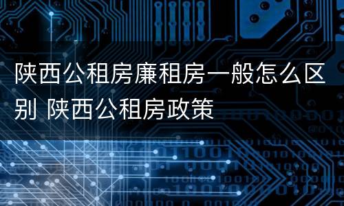 陕西公租房廉租房一般怎么区别 陕西公租房政策