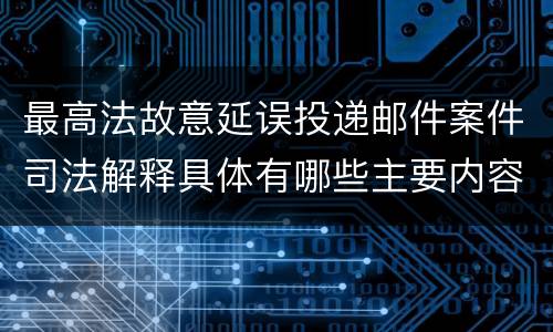 最高法故意延误投递邮件案件司法解释具体有哪些主要内容