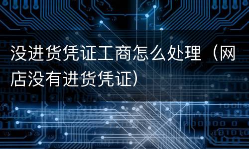 没进货凭证工商怎么处理（网店没有进货凭证）
