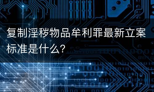 复制淫秽物品牟利罪最新立案标准是什么？
