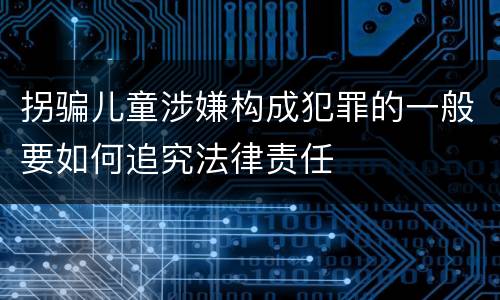 拐骗儿童涉嫌构成犯罪的一般要如何追究法律责任