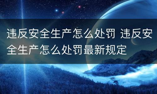 违反安全生产怎么处罚 违反安全生产怎么处罚最新规定