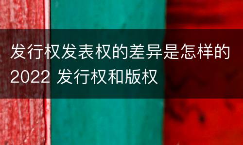 发行权发表权的差异是怎样的2022 发行权和版权