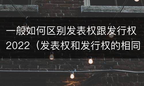 一般如何区别发表权跟发行权2022（发表权和发行权的相同点）