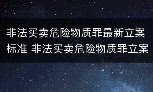 非法买卖危险物质罪最新立案标准 非法买卖危险物质罪立案标准氰化钠未发现此物