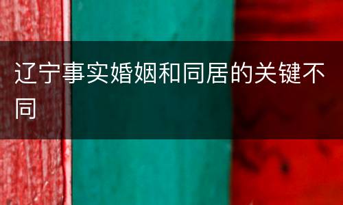 辽宁事实婚姻和同居的关键不同
