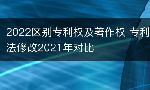 2022区别专利权及著作权 专利法修改2021年对比