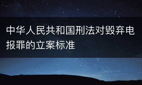 中华人民共和国刑法对毁弃电报罪的立案标准
