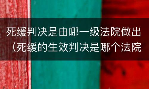 死缓判决是由哪一级法院做出（死缓的生效判决是哪个法院的判决）
