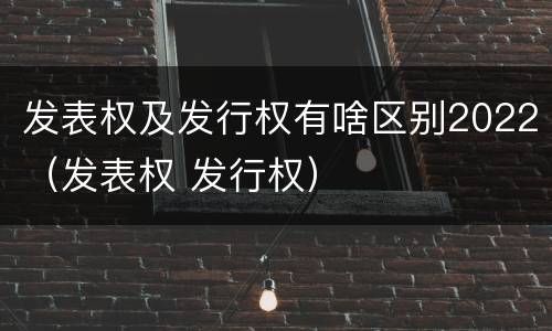 发表权及发行权有啥区别2022（发表权 发行权）
