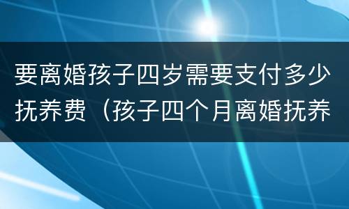 要离婚孩子四岁需要支付多少抚养费（孩子四个月离婚抚养费怎么算）