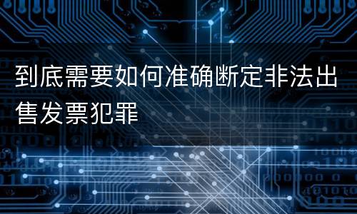 到底需要如何准确断定非法出售发票犯罪