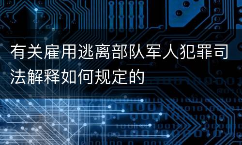 有关雇用逃离部队军人犯罪司法解释如何规定的