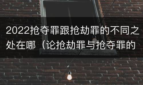 2022抢夺罪跟抢劫罪的不同之处在哪（论抢劫罪与抢夺罪的界限）