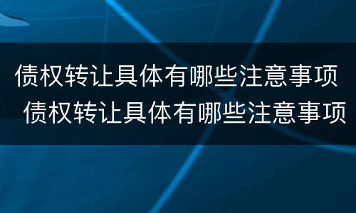 债权转让具体有哪些注意事项 债权转让具体有哪些注意事项和要求