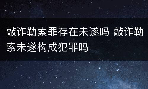 敲诈勒索罪存在未遂吗 敲诈勒索未遂构成犯罪吗