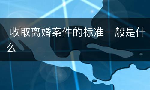  收取离婚案件的标准一般是什么