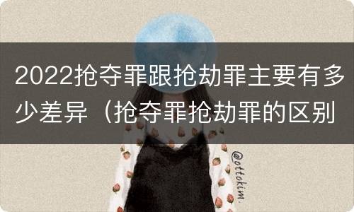 2022抢夺罪跟抢劫罪主要有多少差异（抢夺罪抢劫罪的区别）