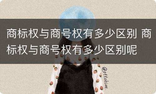 商标权与商号权有多少区别 商标权与商号权有多少区别呢