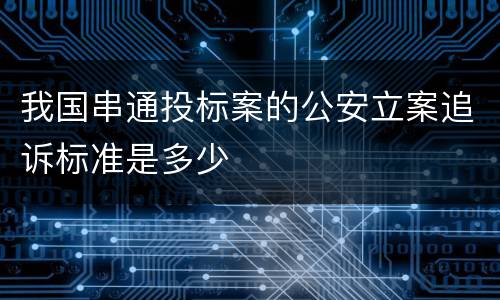 我国串通投标案的公安立案追诉标准是多少