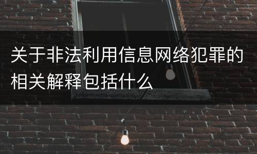关于非法利用信息网络犯罪的相关解释包括什么