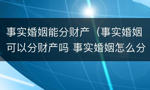 事实婚姻能分财产（事实婚姻可以分财产吗 事实婚姻怎么分财产）