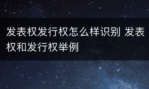 发表权发行权怎么样识别 发表权和发行权举例