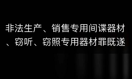 非法生产、销售专用间谍器材、窃听、窃照专用器材罪既遂量刑标准细分是怎样的