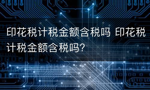 印花税计税金额含税吗 印花税计税金额含税吗?