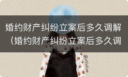 婚约财产纠纷立案后多久调解（婚约财产纠纷立案后多久调解完）