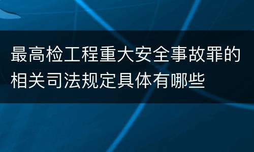 最高检工程重大安全事故罪的相关司法规定具体有哪些