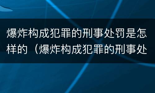 爆炸构成犯罪的刑事处罚是怎样的（爆炸构成犯罪的刑事处罚是怎样的呢）