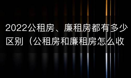 2022公租房、廉租房都有多少区别（公租房和廉租房怎么收费）