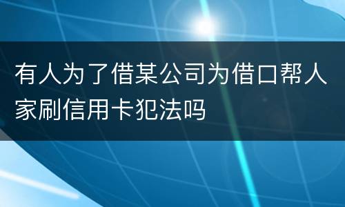有人为了借某公司为借口帮人家刷信用卡犯法吗