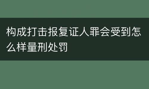 构成打击报复证人罪会受到怎么样量刑处罚